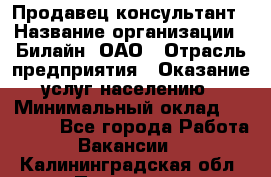 Продавец-консультант › Название организации ­ Билайн, ОАО › Отрасль предприятия ­ Оказание услуг населению › Минимальный оклад ­ 16 000 - Все города Работа » Вакансии   . Калининградская обл.,Приморск г.